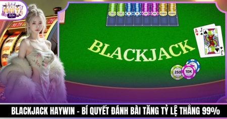 Blackjack Haywin - Bí Quyết Đánh Bài Tăng Tỷ Lệ Thắng 99%