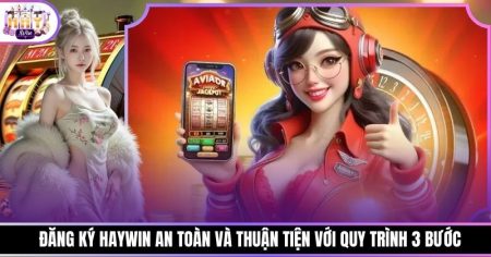 Đăng Ký Haywin An Toàn Và Thuận Tiện Với Quy Trình 3 Bước