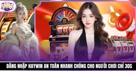 Đăng Nhập Haywin An Toàn Nhanh Chóng Cho Người Chơi Chỉ 30s